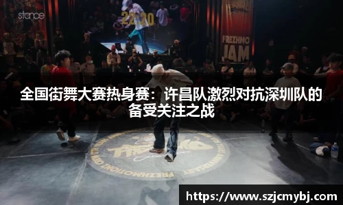 全国街舞大赛热身赛：许昌队激烈对抗深圳队的备受关注之战