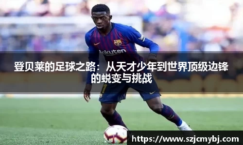 登贝莱的足球之路：从天才少年到世界顶级边锋的蜕变与挑战