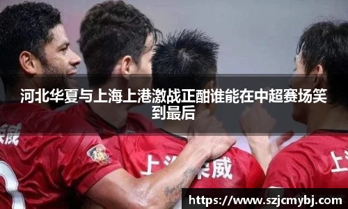 河北华夏与上海上港激战正酣谁能在中超赛场笑到最后
