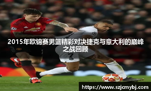 2015年欧锦赛男篮精彩对决捷克与意大利的巅峰之战回顾