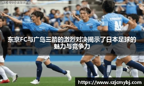 东京FC与广岛三箭的激烈对决揭示了日本足球的魅力与竞争力