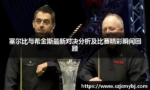 塞尔比与希金斯最新对决分析及比赛精彩瞬间回顾